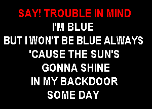 SAY! TROUBLE IN MIND
I'M BLUE
BUT I WON'T BE BLUE ALWAYS
'CAUSE THE SUN'S
GONNA SHINE
IN MY BACKDOOR
SOME DAY