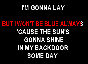 I'M GONNA LAY

BUT IWON'T BE BLUE ALWAYS
'CAUSE THE SUN'S

GONNA SHINE
IN MY BACKDOOR
SOME DAY