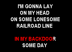 I'M GONNA LAY
ON MY HEAD
ON SOME LONESOME
RAILROAD LINE

IN MY BACKDOOR
SOME DAY