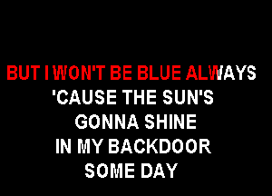 BUT IWON'T BE BLUE ALWAYS
'CAUSE THE SUN'S

GONNA SHINE
IN MY BACKDOOR
SOME DAY