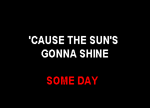 'CAUSETHESUNS
GONNA SHINE

SOME DAY