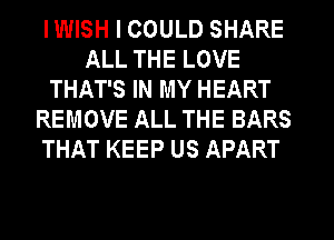 IWISH I COULD SHARE
ALL THE LOVE
THAT'S IN MY HEART
REMOVE ALL THE BARS
THAT KEEP US APART