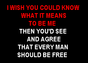 IWISH YOU COULD KNOW
WHAT IT MEANS
TO BE ME
THEN YOU'D SEE
AND AGREE
THAT EVERY MAN
SHOULD BE FREE