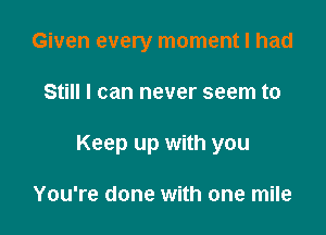 Given every moment I had

Still I can never seem to

Keep up with you

You're done with one mile