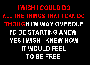 IIIIIISH I COULD DO
ALL THE THINGS THAT I CAN DO
THOUGH I'M WAY OVERDUE
I'D BE STARTING ANEIIII
YES IIIIIISH I KNEW HOW
IT WOULD FEEL
TO BE FREE