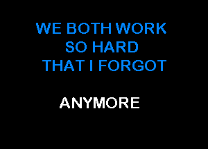 WE BOTH WORK
3HARD
THATIFORGOT

ANYMORE