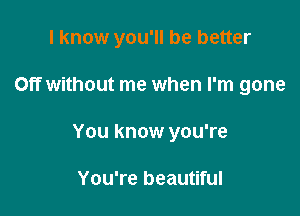 I know you'll be better

Off without me when I'm gone
You know you're

You're beautiful