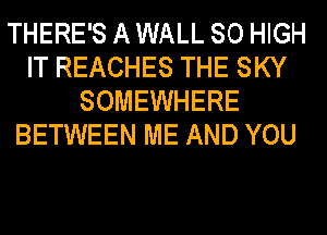 THERE'S A WALL 80 HIGH
IT REACHES THE SKY
SOMEWHERE
BETWEEN ME AND YOU