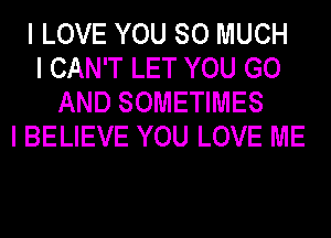 I LOVE YOU SO MUCH
I CAN'T LET YOU GO
AND SOMETIMES
I BELIEVE YOU LOVE ME