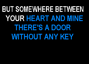 BUT SOMEWHERE BETWEEN
YOUR HEART AND MINE
THERE'S A DOOR
WITHOUT ANY KEY