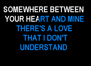 SOMEWHERE BETWEEN
YOUR HEART AND MINE
THERE'S A LOVE
THAT I DON'T
UNDERSTAND