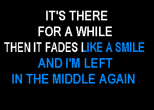 IT'S THERE
FOR A WHILE
THEN IT FADES LIKE A SMILE
AND I'M LEFT
IN THE MIDDLE AGAIN