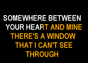 SOMEWHERE BETWEEN
YOUR HEART AND MINE
THERE'S A WINDOW
THAT I CAN'T SEE
THROUGH