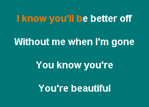 I know you'll be better off

Without me when I'm gone
You know you're

You're beautiful