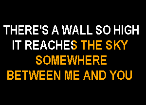 THERE'S A WALL 80 HIGH
IT REACHES THE SKY
SOMEWHERE
BETWEEN ME AND YOU