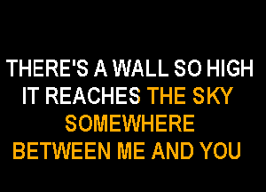 THERE'S A WALL 80 HIGH
IT REACHES THE SKY
SOMEWHERE
BETWEEN ME AND YOU