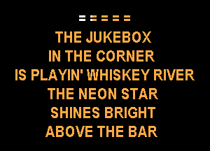 THE JUKEBOX
IN THE CORNER
IS PLAYIN' WHISKEY RIVER
THE NEON STAR
SHINES BRIGHT
ABOVE THE BAR