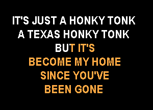IT'S JUST A HONKY TONK
A TEXAS HONKY TONK
BUT IT'S

BECOME MY HOME
SINCE YOU'VE
BEEN GONE
