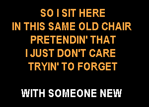 SO I SIT HERE
IN THIS SAME OLD CHAIR
PRETENDIN' THAT
I JUST DON'T CARE
TRYIN' T0 FORGET

WITH SOMEONE NEW