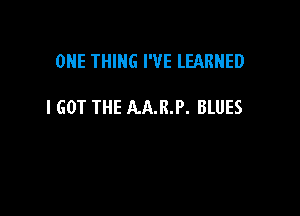 ONE THING I'VE LEARNED

I GOT THE AA.R.P. BLUES