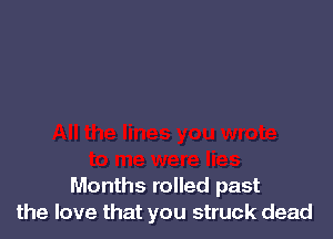 Months rolled past
the love that you struck dead