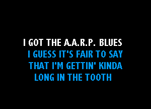 I GOT THE AA.R.P. BLUES
I GUESS IT'S FAIR TO SAY

THAT I'M GETTIH' KIHDA
LONG IN THE TOOTH