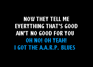 NOW THEY TELL ME
EVERYTHING THAT'S GOOD
AIN'T NO GOOD FOR YOU

OH HO! OH YEAH!
I GOT THE AAJLP. BLUES

g