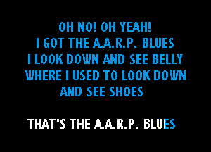 OH N0! OH YEAH!
I GOT THE AA.R.P. BLUES
I LOOK DOWN AND SEE BELLY
WHERE I USED TO LOOK DOWN
AND SEE SHOES

THAT'S THE AA.R.P. BLUES