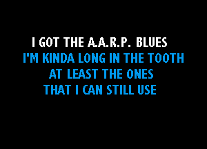 I GOT THE AA.R.P. BLUES
I'M KINDA LONG IN THE TOOTH
AT LFAST THE ONES

THAT I (AH STILL USE