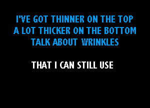 I'VE GOT THINNER ON THE TOP
A LOT THICKER ON THE BOTTOM
TALK ABOUT WRINKLES

THAT I CAN STILL USE