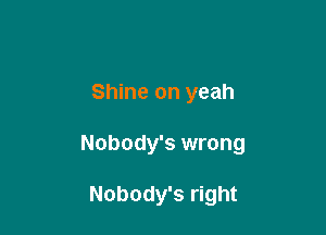 Shine on yeah

Nobody's wrong

Nobody's right