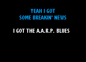 YEAH I GOT
SOME BREAKIH' NEWS

I GOT THE AA.R.P. BLUES