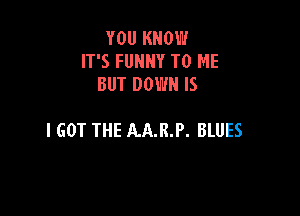 YOU KNOW
IT'S FUNNY TO ME
BUT DOWN IS

I GOT THE AA.R.P. BLUES