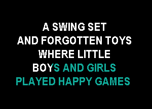 A SWING SET
AND FORGOTTEN TOYS
WHERE LITTLE
BOYS AND GIRLS
PLAYED HAPPY GAMES