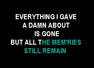 EVERYTHING I GAVE
A DAMN ABOUT
IS GONE
BUT ALL THE MEM'RIES
STILL REMAIN