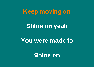 Keep moving on

Shine on yeah
You were made to

Shine on