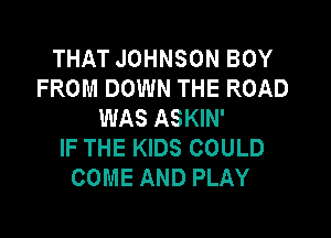 THAT JOHNSON BOY
FROM DOWN THE ROAD
WAS ASKIN'

IF THE KIDS COULD
COME AND PLAY