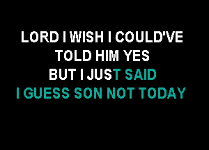 LORD I WISH I COULD'VE
TOLD HIM YES
BUT I JUST SAID

I GUESS SON NOT TODAY