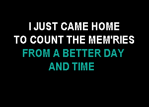IJUST CAME HOME
T0 COUNT THE MEM'RIES
FROM A BETTER DAY

AND TIME