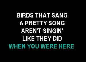 BIRDS THAT SANG
A PRETTY SONG
AREN'T SINGIN'
LIKE THEY DID
WHEN YOU WERE HERE