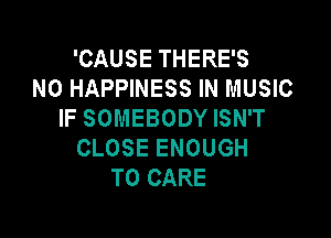 'CAUSE THERE'S
N0 HAPPINESS IN MUSIC
IF SOMEBODY ISN'T

CLOSE ENOUGH
TO CARE