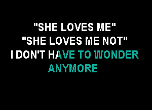 SHE LOVES ME
SHE LOVES ME NOT
I DON'T HAVE TO WONDER

ANYMORE