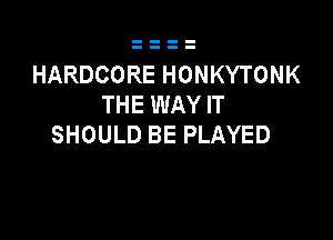 HARDCORE HONKYTONK
THE WAY IT

SHOULD BE PLAYED