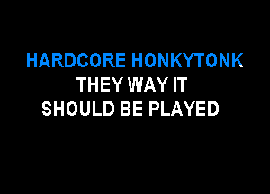 HARDCORE HONKYTONK
THEY WAY IT

SHOULD BE PLAYED