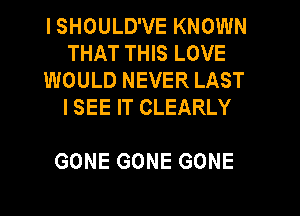 ISHOULUVEKNOWN
THAT THIS LOVE
INOULDNEVERLAST
ISEEFTCLEARLY

GONE GONE GONE