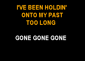 rVEBEENHOLDm'
ONTO MY PAST
TOOLONG

GONE GONE GONE