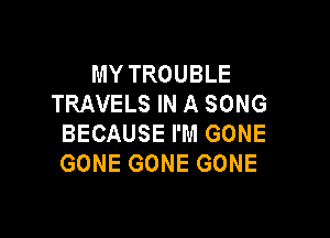 MY TROUBLE
TRAVELS IN A SONG

BECAUSE I'M GONE
GONE GONE GONE