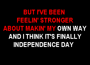 BUT I'VE BEEN
FEELIN' STRONGER
ABOUT MAKIN' MY OWN WAY
AND I THINK IT'S FINALLY
INDEPENDENCE DAY