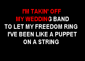 I'M TAKIN' OFF
MY WEDDING BAND
TO LET MY FREEDOM RING
I'VE BEEN LIKE A PUPPET
ON A STRING