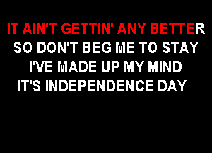 IT AIN'T GETTIN' ANY BETTER
SO DON'T BEG ME TO STAY
I'VE MADE UP MY MIND

IT'S INDEPENDENCE DAY